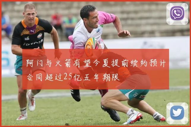 阿门与火箭有望今夏提前续约预计合同超过25亿五年期限