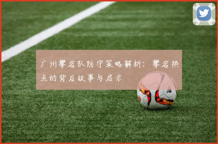 广州攀岩队防守策略解析：攀岩热点的背后故事与启示