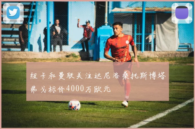 纽卡和曼联关注达尼洛桑托斯博塔弗戈标价4000万欧元