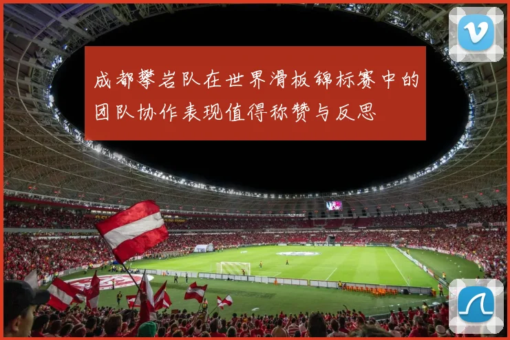 成都攀岩队在世界滑板锦标赛中的团队协作表现值得称赞与反思