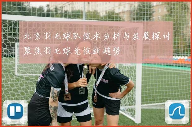 北京羽毛球队技术分析与发展探讨聚焦羽毛球竞技新趋势