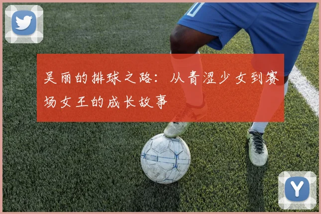 吴丽的排球之路：从青涩少女到赛场女王的成长故事