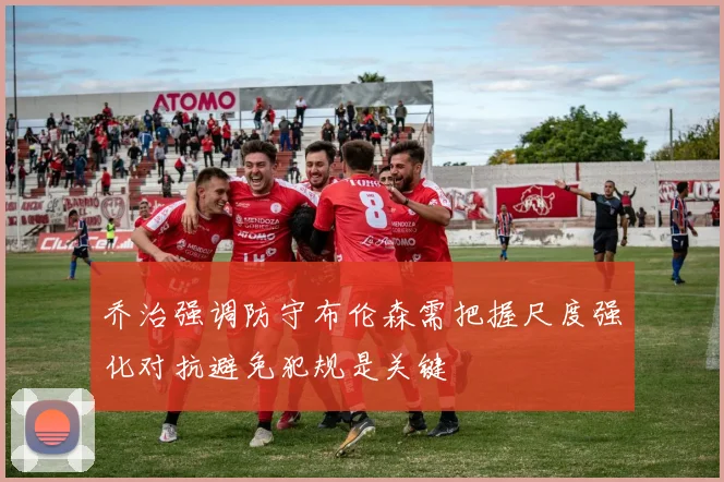 乔治强调防守布伦森需把握尺度强化对抗避免犯规是关键