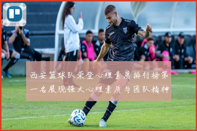 西安篮球队荣登心理素质排行榜第一名展现强大心理素质与团队精神