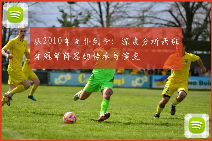 从2010年南非到今：深度分析西班牙冠军阵容的传承与演变