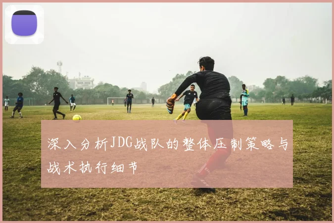 深入分析JDG战队的整体压制策略与战术执行细节