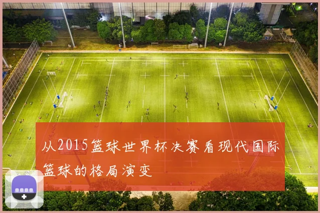 从2015篮球世界杯决赛看现代国际篮球的格局演变