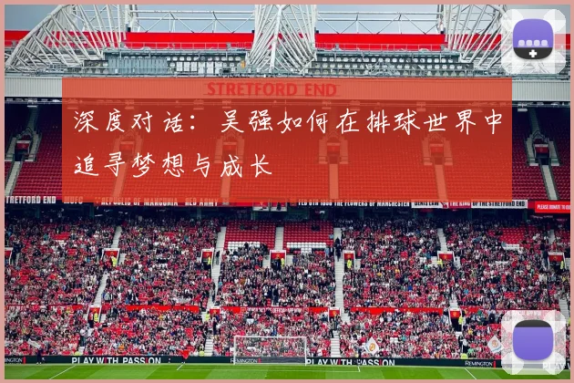 深度对话：吴强如何在排球世界中追寻梦想与成长
