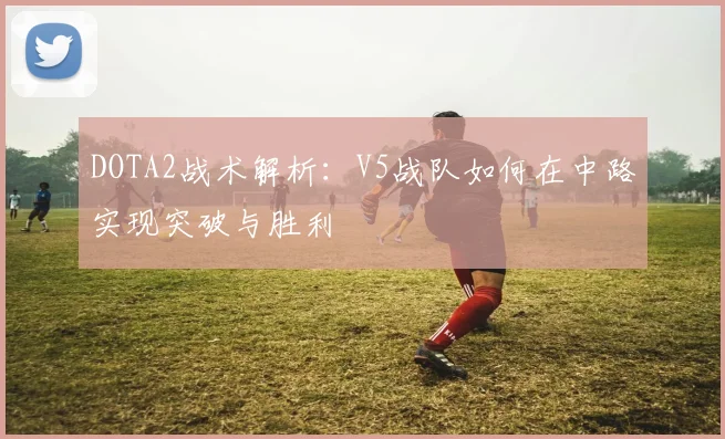DOTA2战术解析：V5战队如何在中路实现突破与胜利